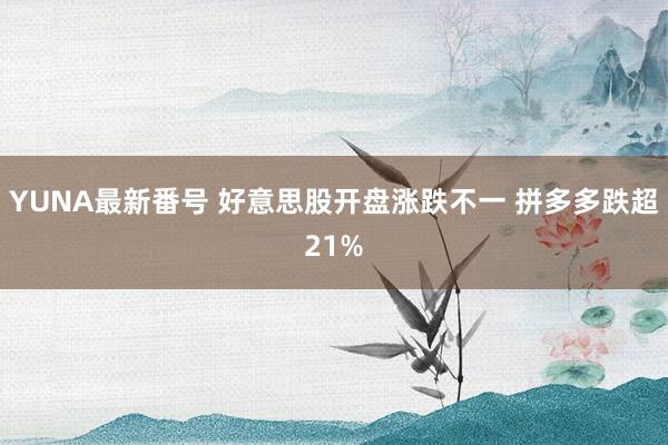 YUNA最新番号 好意思股开盘涨跌不一 拼多多跌超21%