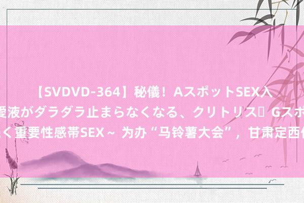 【SVDVD-364】秘儀！AスポットSEX入門 ～刺激した瞬間から愛液がダラダラ止まらなくなる、クリトリス・Gスポットに続く重要性感帯SEX～ 为办“马铃薯大会”，甘肃定西倡议企业捐钱？市监局：政府未参与