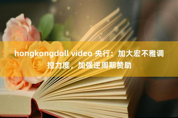 hongkongdoll video 央行：加大宏不雅调控力度，加强逆周期赞助