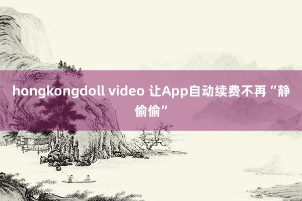 hongkongdoll video 让App自动续费不再“静偷偷”