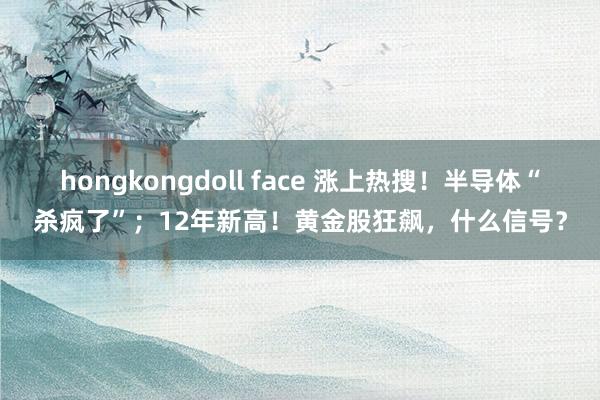 hongkongdoll face 涨上热搜！半导体“杀疯了”；12年新高！黄金股狂飙，什么信号？