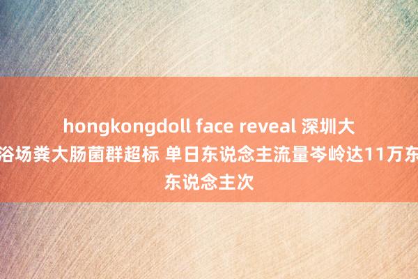 hongkongdoll face reveal 深圳大梅沙海水浴场粪大肠菌群超标 单日东说念主流量岑岭达11万东说念主次