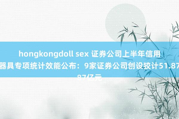 hongkongdoll sex 证券公司上半年信用保护器具专项统计效能公布：9家证券公司创设狡计51.87亿元