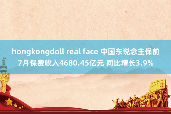 hongkongdoll real face 中国东说念主保前7月保费收入4680.45亿元 同比增长3.9%