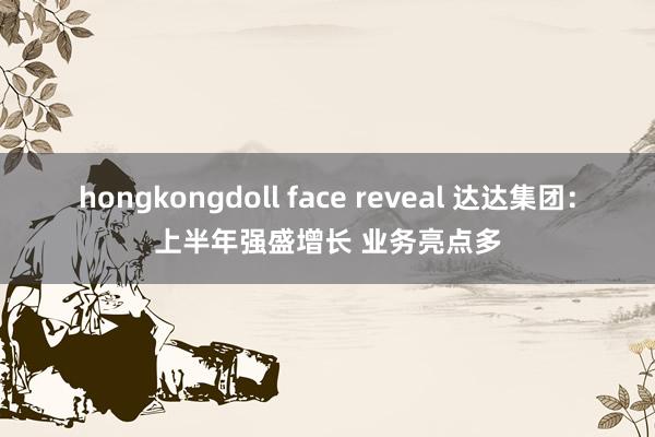 hongkongdoll face reveal 达达集团：上半年强盛增长 业务亮点多