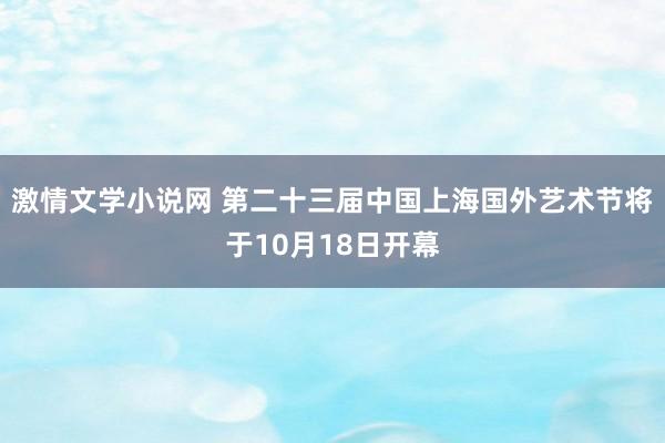 激情文学小说网 第二十三届中国上海国外艺术节将于10月18日开幕