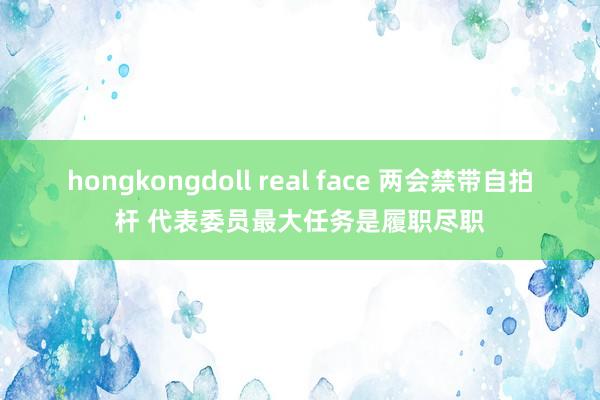 hongkongdoll real face 两会禁带自拍杆 代表委员最大任务是履职尽职