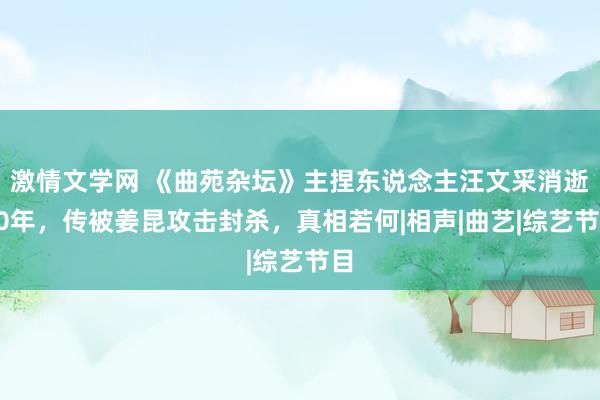 激情文学网 《曲苑杂坛》主捏东说念主汪文采消逝20年，传被姜昆攻击封杀，真相若何|相声|曲艺|综艺节目