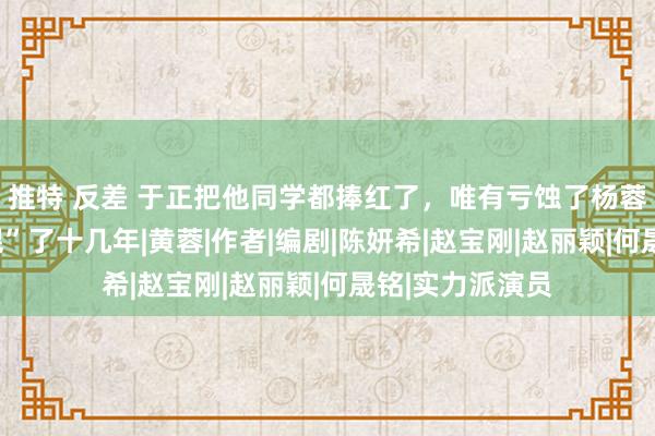 推特 反差 于正把他同学都捧红了，唯有亏蚀了杨蓉，白白跟他“混”了十几年|黄蓉|作者|编剧|陈妍希|赵宝刚|赵丽颖|何晟铭|实力派演员