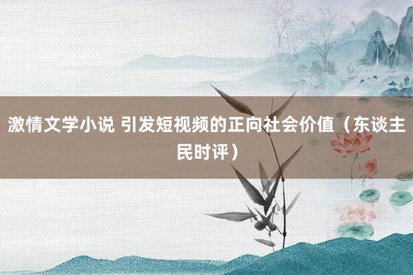 激情文学小说 引发短视频的正向社会价值（东谈主民时评）