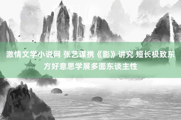 激情文学小说网 张艺谋携《影》讲究 短长极致东方好意思学展多面东谈主性