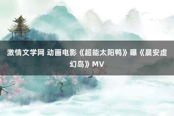 激情文学网 动画电影《超能太阳鸭》曝《晨安虚幻岛》MV