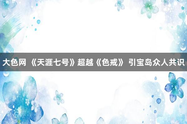 大色网 《天涯七号》超越《色戒》 引宝岛众人共识