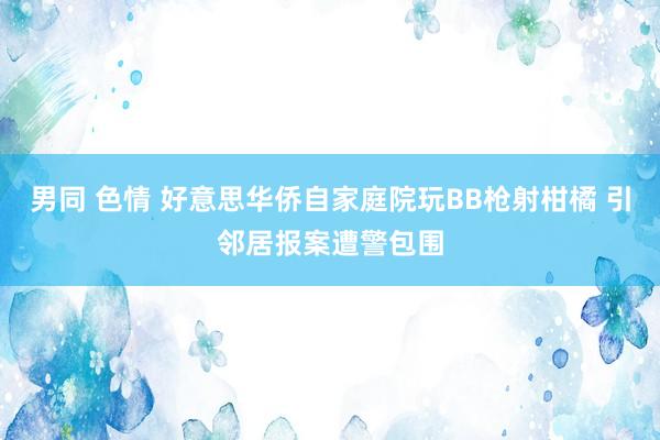 男同 色情 好意思华侨自家庭院玩BB枪射柑橘 引邻居报案遭警包围