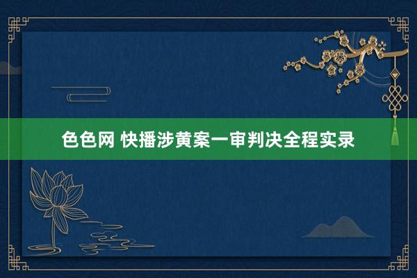 色色网 快播涉黄案一审判决全程实录