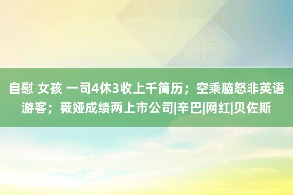 自慰 女孩 一司4休3收上千简历；空乘脑怒非英语游客；薇娅成绩两上市公司|辛巴|网红|贝佐斯