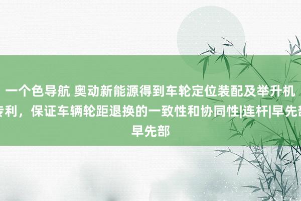 一个色导航 奥动新能源得到车轮定位装配及举升机专利，保证车辆轮距退换的一致性和协同性|连杆|早先部