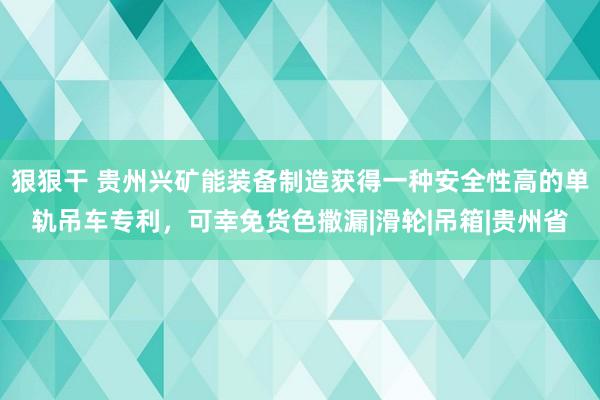 狠狠干 贵州兴矿能装备制造获得一种安全性高的单轨吊车专利，可幸免货色撒漏|滑轮|吊箱|贵州省