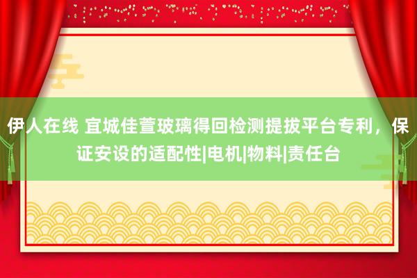 伊人在线 宜城佳萱玻璃得回检测提拔平台专利，保证安设的适配性|电机|物料|责任台