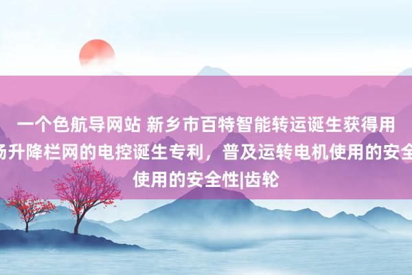 一个色航导网站 新乡市百特智能转运诞生获得用于通顺场升降栏网的电控诞生专利，普及运转电机使用的安全性|齿轮